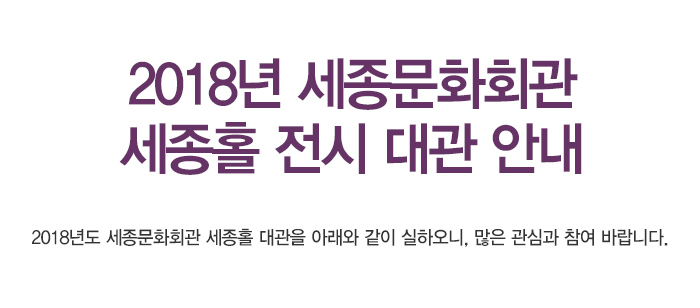 2018년 세종문화회관 세종홀 전시 대관 안내  2018년도 세종문화회관 세종홀 대관을 아래와 같이 실하오니, 많은 관심과 참여 바랍니다.