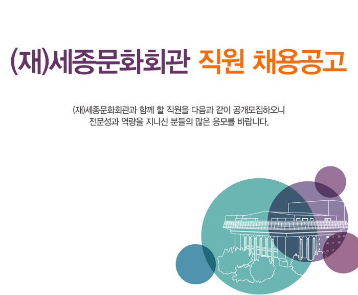(재)세종문화회관 직원 채용공고 (재)세종문화회관과 함께 할 직원을 다음과 같이 공개모집하오니 전문성과 역량을 지니신 분들의 많은 응모를 바랍니다.