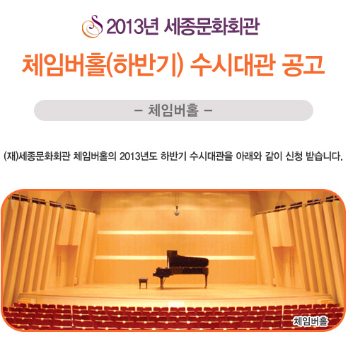 2013년 세종문화회관 체임버홀(하반기) 수시대관 공고 -체임버홀- (재)세종문화회관 체임버홀의 2013년도 하반기 수시대관을 아래와 같이 신청 받습니다.
