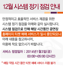 12월 시스템 정기 점검 안내 안정적이고 효율적인 서비스 제공을 위한 시스템 정기 점검을 아래와 같이 실시합니다. 시스템 점검으로 인해 해당 시간동안 공연장 홈페이지 티켓 예매 서비스가 일시 중단되오니 아래내용을 참고하시어 이용에 착오 없으시기 바랍니다. 서비스 점검일자 2014년1월3일(금) 03:00~05:00(2시간) 해당 작업 시간동안 티켓 예매 서비스 이용 불가