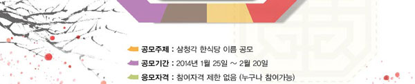 공모주제 삼청각 한식당 이름 공모  공모기간 2014년 1월 25일 ~ 2월 20일 응모자격 참여자격 제한없음(누구나 참여가능)