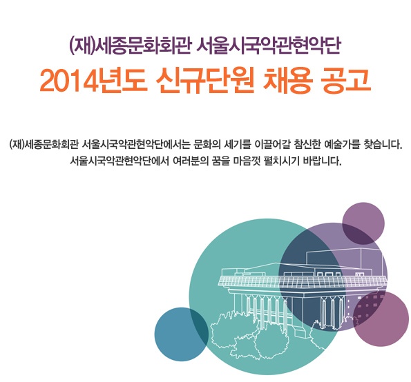 (재)세종문화회관 서울시국악관현악단 2014년도 신규단원 채용 공고 (재)세종문화회관 서울시국악관현악단에서는 문화의 세기를 이끌어갈 참신한 예술가를 찾습니다. 서울시국악관현악단에서 여러분의 꿈을 마음껏 펼치시기 바랍니다.