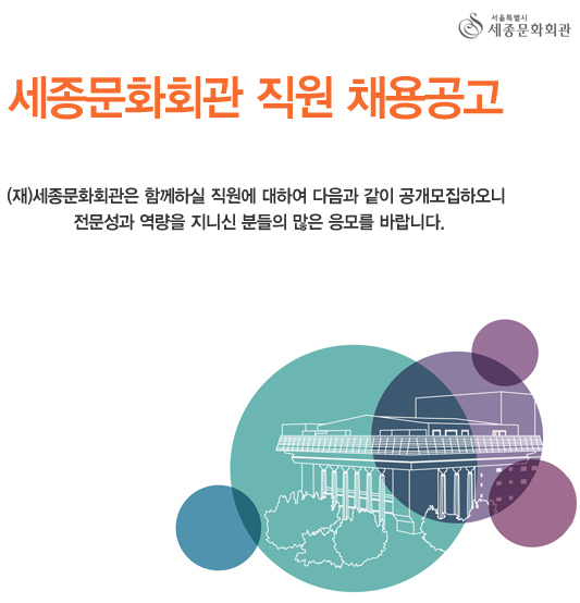 서울특별시 세종문화회관 세종문화회관 직원 채용공고 (재)세종문화회관은 함께하실 직원에 대하여 다음과 같이 공개모집하오니 전문성과 역량을 지니신 분들의 많은 응모를 바랍니다.