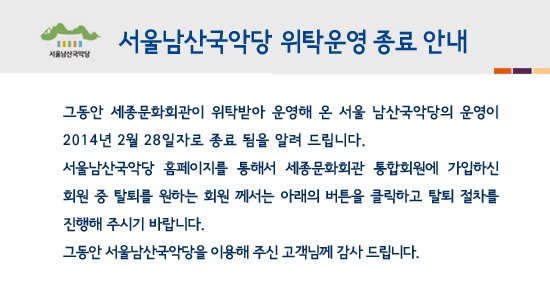 서울남산국악당 위탁운영 종료 안내  그동안 세종문화회관이 위탁받아 운영해 온 서울 남산국악당의 운영이 2014년 2월 28일자로 종료 됨을 알려 드립니다