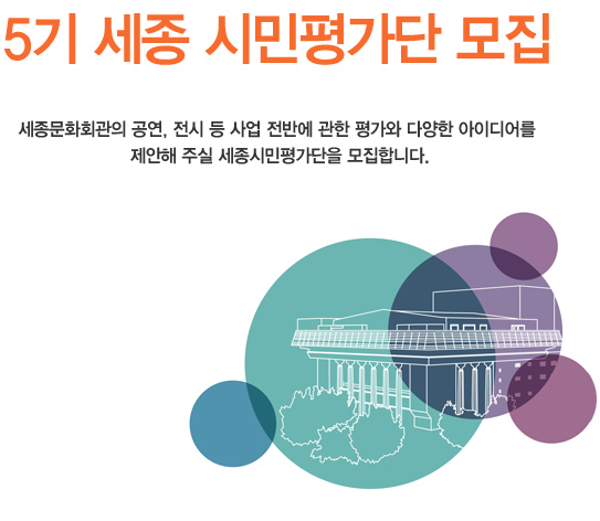 5기 세종 시민평가단 모집세종문화회관의 공연, 전시 등 사업 전반에 관한 평가와 다양한 아이디어를 제안해 주실 세종시민평가단을 모집합니다.
