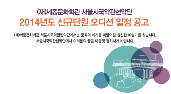 (재)세종문화회관 서울시국악관현악단 2014년도 신규단원 오디션 일정 공고 (재)세종문화회관 서울시국악관현악단에서는 문화의 세기를 이끌어갈 참신한 예술가를 찾습니다. 서울시국악관현악단에서 여러분의 꿈을 마음껏 펼치시기 바랍니다.