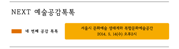 next 예술공감토톡 네 번째 공감톡톡 서울시 문화예술 생태계와 복합문화예술공간 2014.5.14 수 오후2시