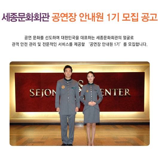 세종문화회관 공연장 안내원 1기 모집 공고 공연 문화를 선도하며 대한민국을 대표하는 세종문화회관의 얼굴로 관객 안전 관리 및 전문적인 서비스를 제공할 공연장 안내원 1기를 모집합니다.