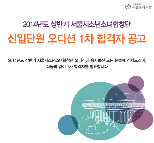 2014년도 상반기 서울시소년소녀합창단 신입단원 오디션 1차 합격자 공고 2014년도 상반기 서울시소년소녀합창단 오디션에 응시하신 모든 분들께 감사드리며, 다음과 같이 1차 합격자를 발표합니다.