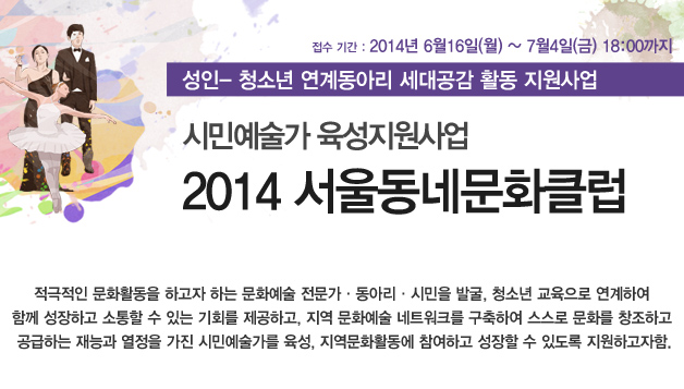 접수기간 : 2014. 06. 16(월) ~ 2014. 07. 04.(금) 18:00까지 성인-청소년 연계동아리 세대공감 활동 지원사업 시민예술가 육성지원사업 2014 서울동네문화클럽  적극적인 문화활동을 하고자 하는 문화예술 전문가·동아리·시민을 발굴, 청소년 교육으로 연계하여 함께 성장하고 소통할 수 있는 기회를 제공하고, 지역 문화예술 네트워크를 구축하여 스스로 문화를 창조하고 공급하는 재능과 열정을 가진 시민예술가를 육성, 지역문화활동에 참여하고 성장할 수 있도록 지원하고자함.
