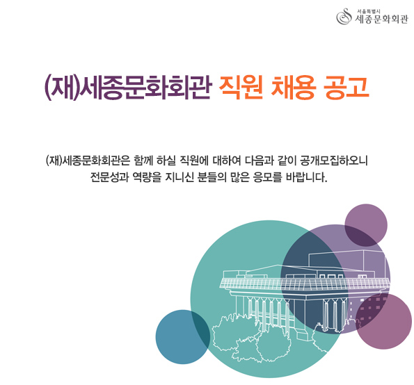 (재)세종문화회관 직원 채용 공고 (재)세종문화회관은 함께 하실 직원에 대하여 다음과 같이 공개모집하오니 전문성과 역량을 지니신 분들의 많은 응모를 바랍니다. 