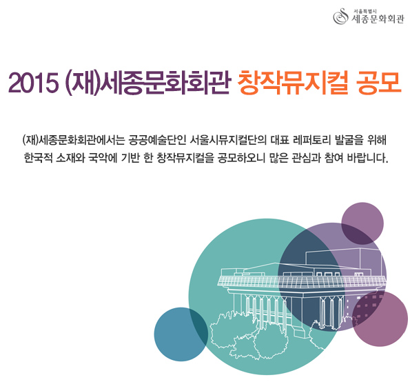 2015 (재)세종문화회관 창작뮤지컬 공모 (재)세종문화회관에서는 공공예술단인 서울시뮤지컬단의 대표 레퍼토리 발굴을 위해 한국적 소재와 국악에 기반 한 창작뮤지컬을 공모하오니 많은 관심과 참여 바랍니다.