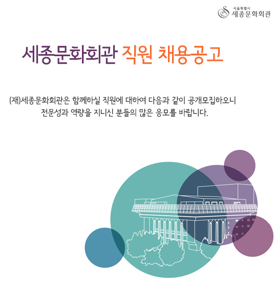 세종문화회관 직원 채용공고 (재)세종문화회관은 함께하실 직원에 대하여 다음과 같이 공개모집하오니 전문성과 역량을 지니신 분들의 많은 응모를 바랍니다.