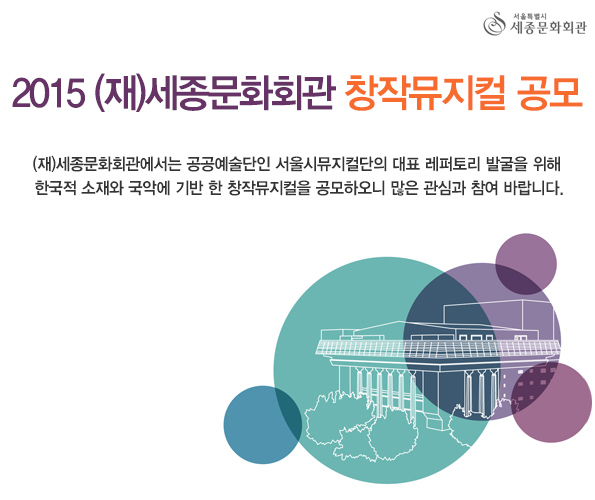 2015 (재)세종문화회관 창작뮤지컬 공모 (재)세종문화회관에서는 공공예술단인 서울시뮤지컬단의 대표 레퍼토리 발굴을 위해 한국적 소재와 국악에 기반 한 창작뮤지컬을 공모하오니 많은 관심과 참여 바랍니다.