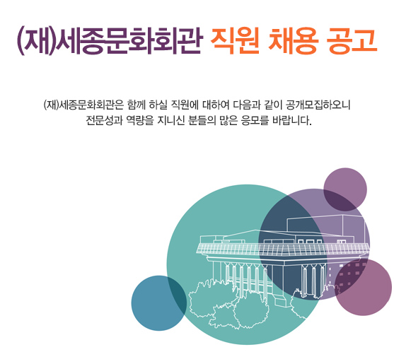 (재)세종문화회관 직원 채용 공고 (재)세종문화회관은 함께 하실 직원에 대하여 다음과 같이 공개모집하오니 전문성과 역량을 지니신 분들의 많은 응모를 바랍니다.