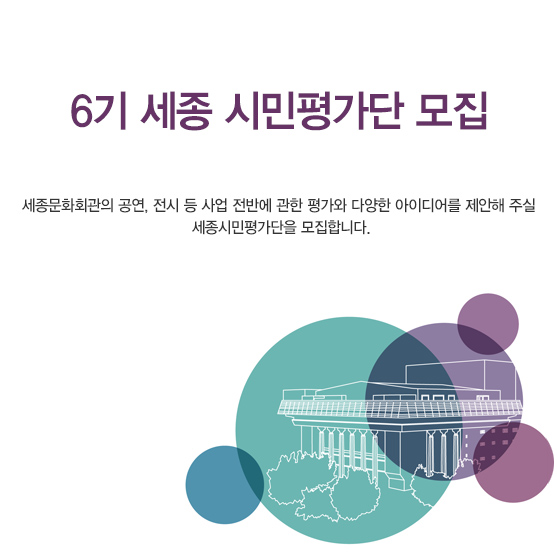 6기 세종 시민평가단 모집 세종문화회관의 공연, 전시 등 사업 전반에 관한 평가와 다양한 아이디어를 제안해 주실 세종시민평가단을 모집합니다.