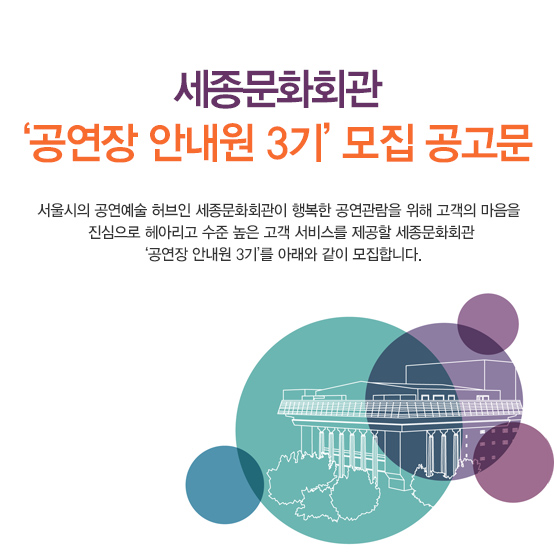 세종문화회관 ‘공연장 안내원 3기’ 모집 공고문  서울시의 공연예술 허브인 세종문화회관이 행복한 공연관람을 위해 고객의 마음을 진심으로 헤아리고 수준 높은 고객 서비스를 제공할 세종문화회관 ‘공연장 안내원 3기’를 아래와 같이 모집합니다.
