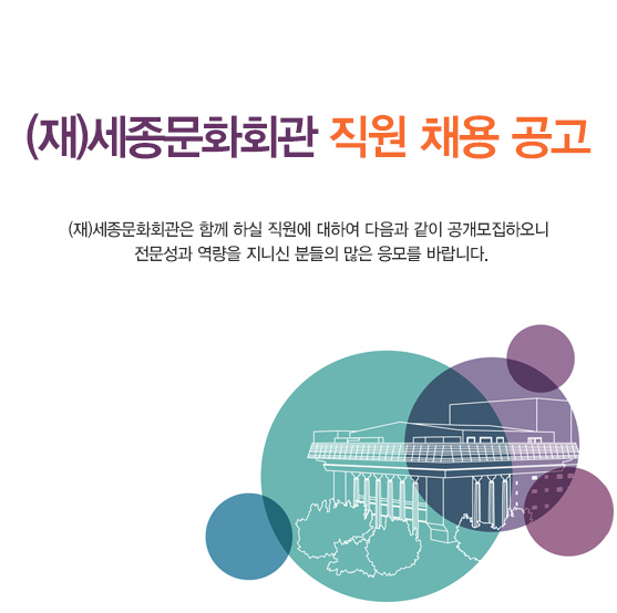 (재)세종문화회관 직원 채용 공고 (재)세종문화회관은 함께 하실 직원에 대하여 다음과 같이 공개모집하오니 전문성과 역량을 지니신 분들의 많은 응모를 바랍니다. 