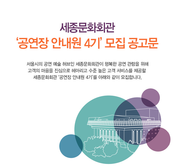 세종문화회관 ‘공연장 안내원 4기’ 모집 공고문 서울시의 공연 예술 허브인 세종문화회관이 행복한 공연 관람을 위해 고객의 마음을 진심으로 헤아리고 수준 높은 고객 서비스를 제공할 세종문화회관 ‘공연장 안내원 4기’를 아래와 같이 모집합니다.