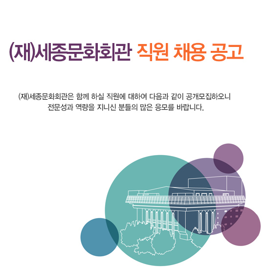 (재)세종문화회관 직원 채용 공고 (재)세종문화회관은 함께 하실 직원에 대하여 다음과 같이 공개모집하오니 전문성과 역량을 지니신 분들의 많은 응모를 바랍니다.