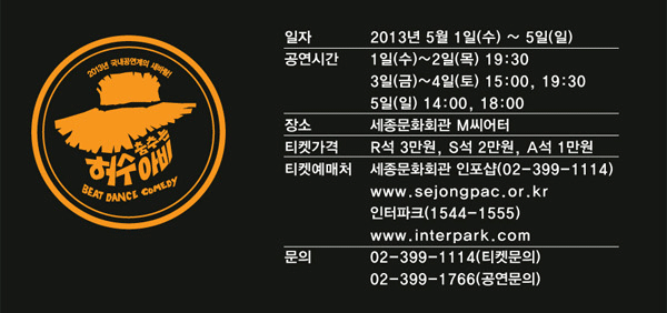 일자 : 2013년 5월 1일(수) ~ 5일(일), 공연시간 : 1일(수)~2일(목) 19.:30, 3일(금)~4일(토) 15:00, 19:30, 5일(일) 14:00, 18:00, 장소 : 세종문화회관 M씨어터, 티켓가격 : R석 30,000원, S석 20,000원, A석 10,000원, 티켓예매처 세종문화회관 인포샵 예매전화 (02-399-1114), 홈페이지 www.sejongpac.or.kr, 인터파크 예매전화 (1544-1555), 홈페이지 www.interpartk.com, 문의 : (티켓문의) 02-399-1114, (공연문의) 02-399-1766